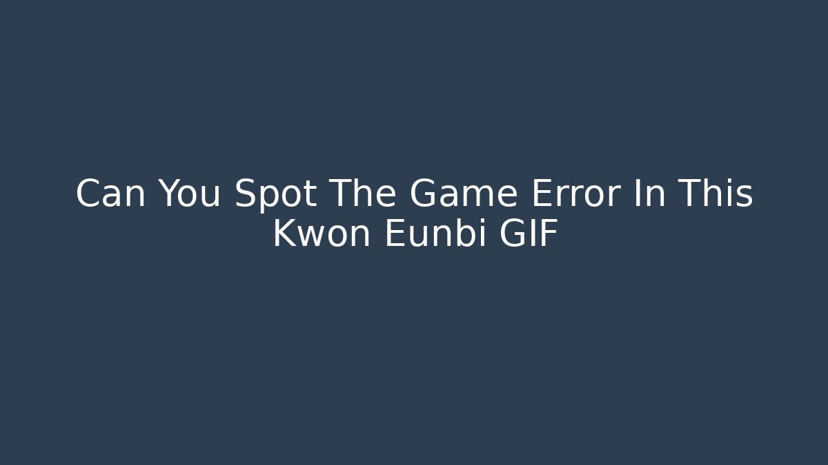 Can You Spot The Game Error In This Kwon Eunbi GIF