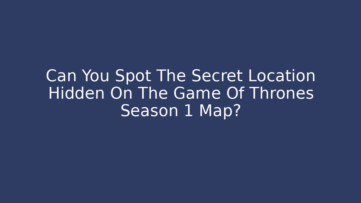 Can You Spot The Secret Location Hidden On The Game Of Thrones Season 1 Map?