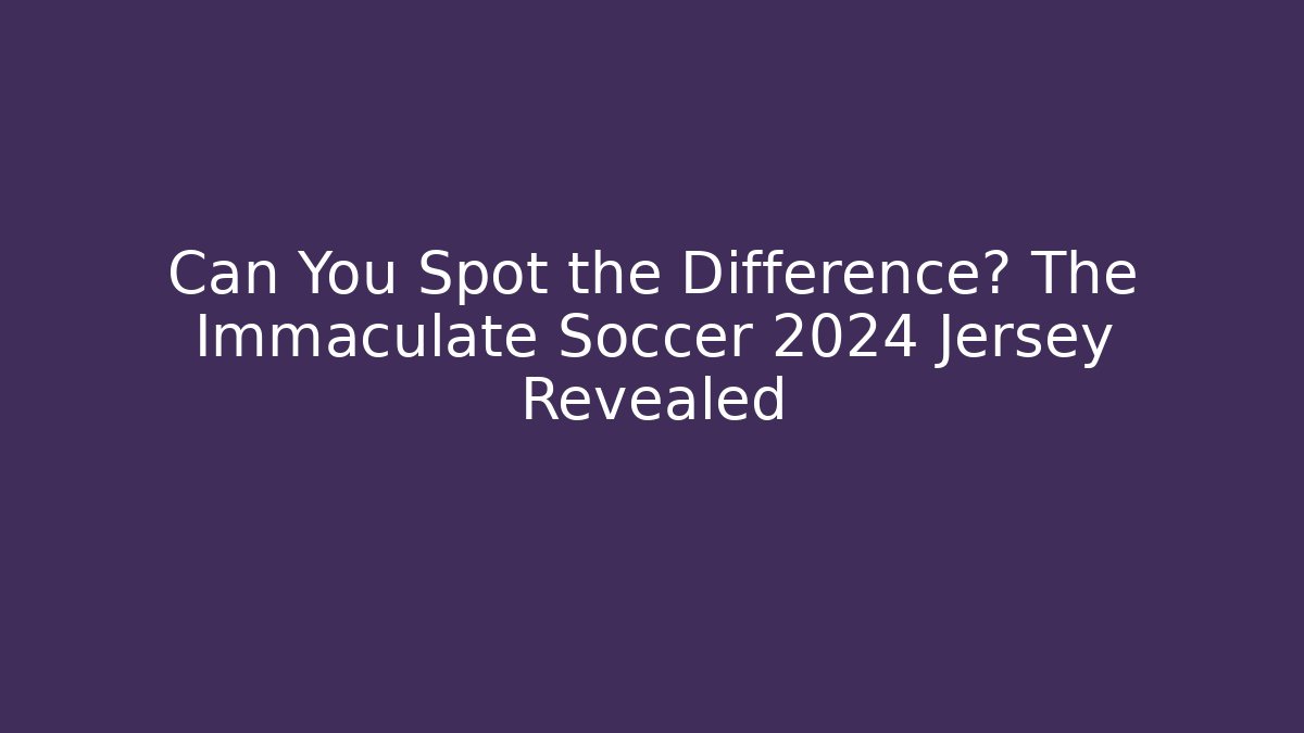 Can You Spot the Difference? The Immaculate Soccer 2024 Jersey Revealed
