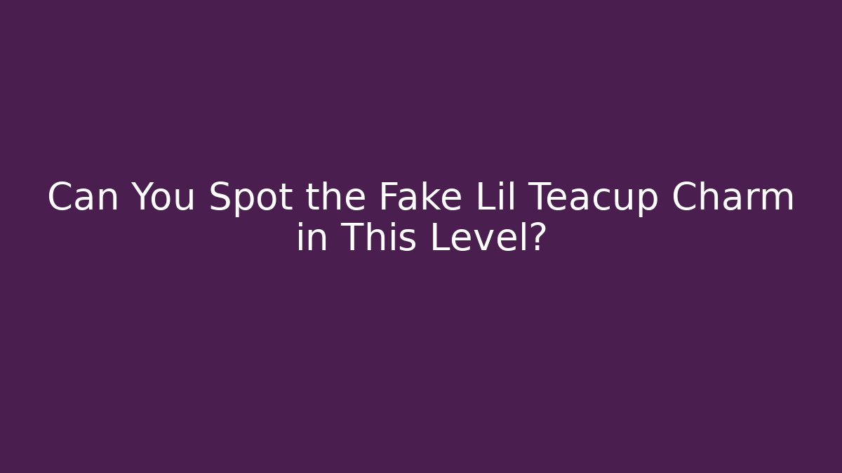 Can You Spot the Fake Lil Teacup Charm in This Level?