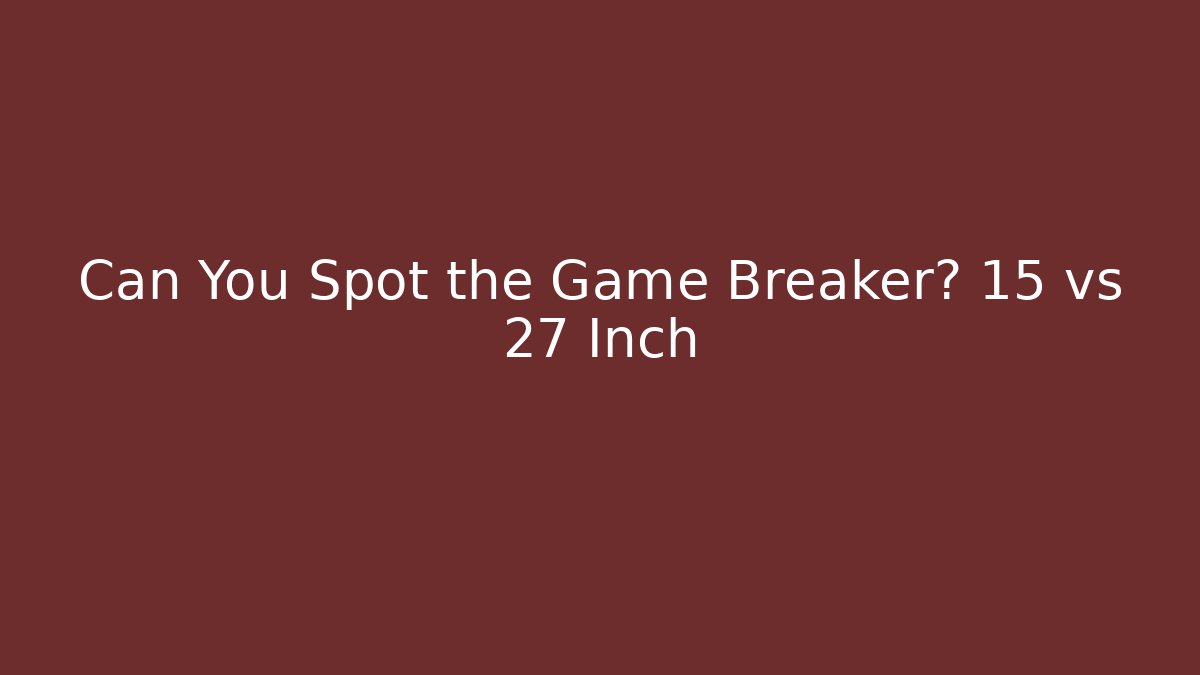 Can You Spot the Game Breaker? 15 vs 27 Inch