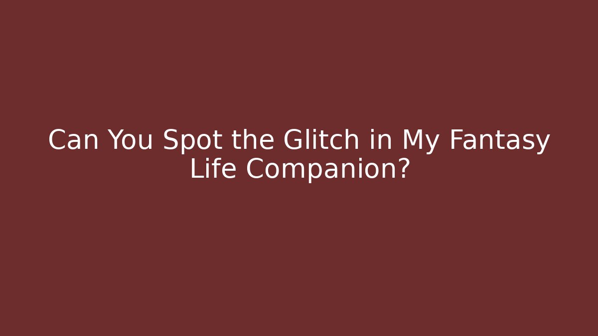 Can You Spot the Glitch in My Fantasy Life Companion?