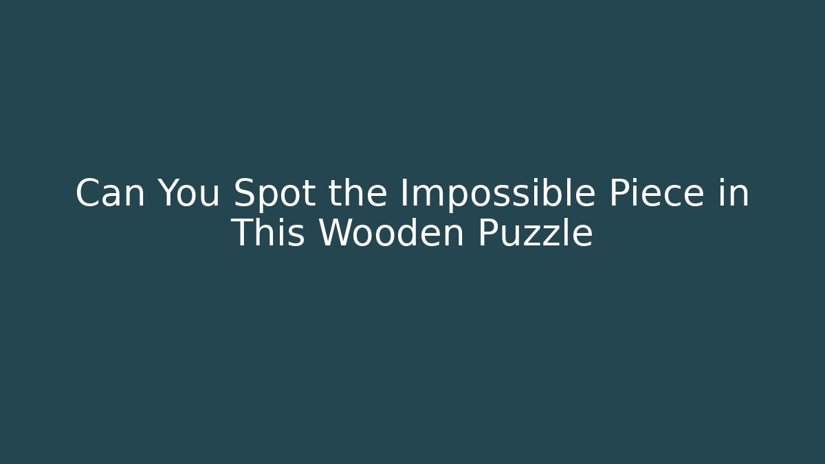 Can You Spot the Impossible Piece in This Wooden Puzzle