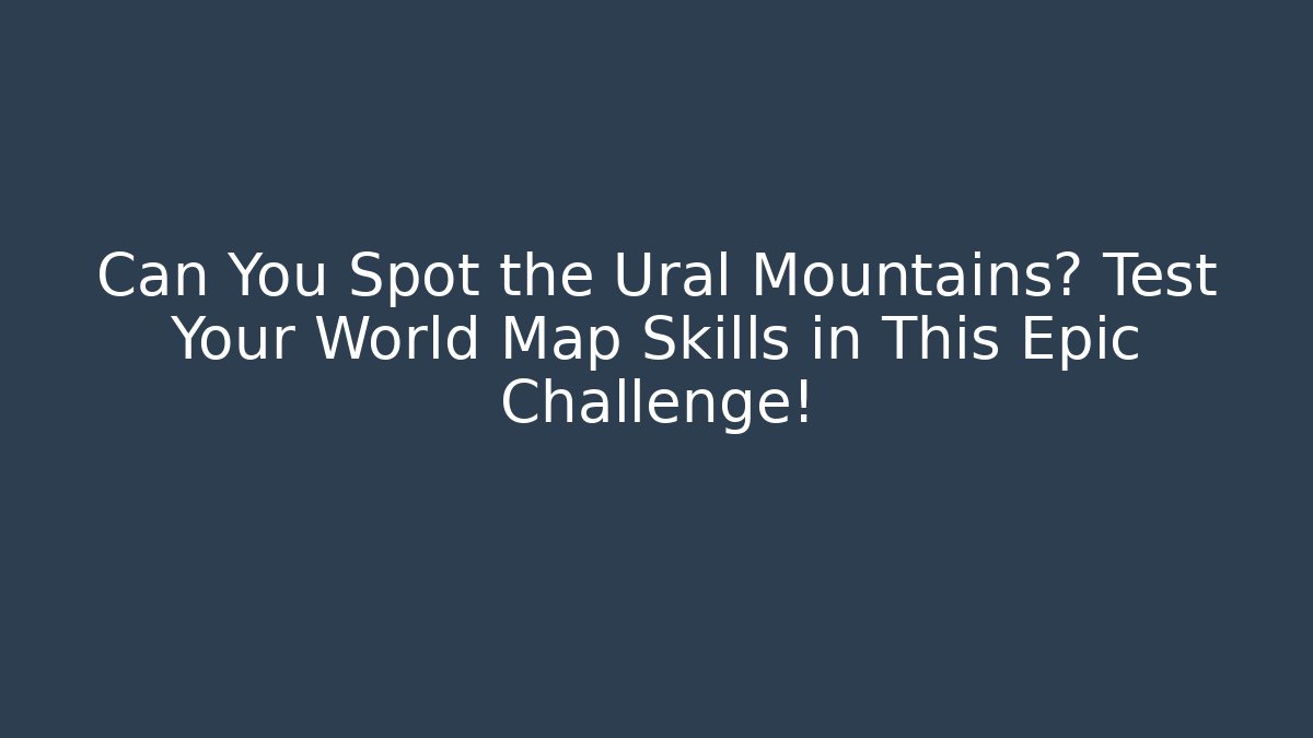 Can You Spot the Ural Mountains? Test Your World Map Skills in This Epic Challenge! - Vintage E-Juice