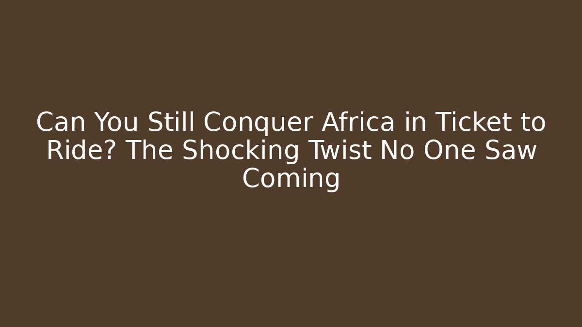 Can You Still Conquer Africa in Ticket to Ride? The Shocking Twist No One Saw Coming