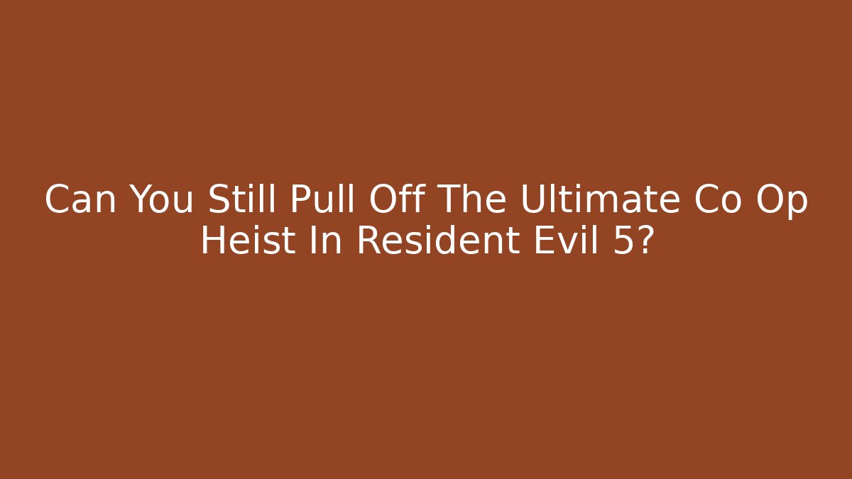 Can You Still Pull Off The Ultimate Co Op Heist In Resident Evil 5?