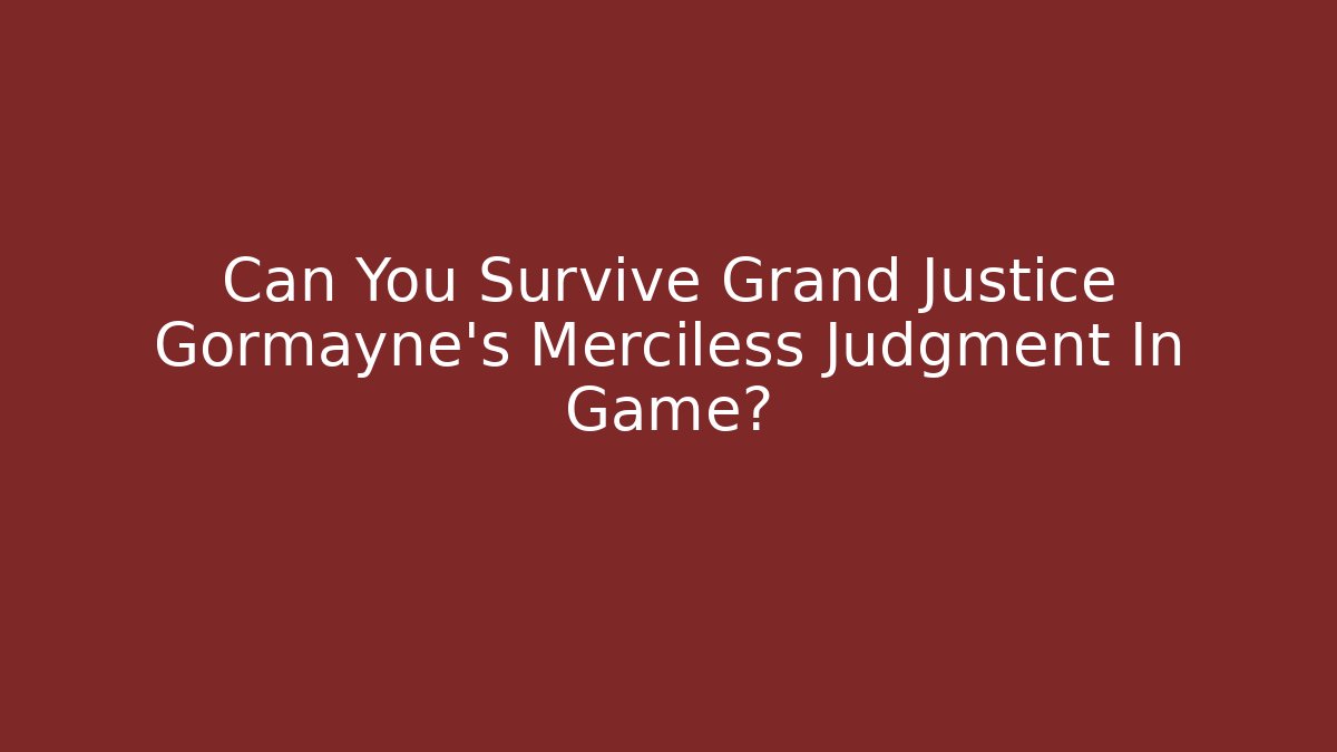 Can You Survive Grand Justice Gormayne's Merciless Judgment In Game?