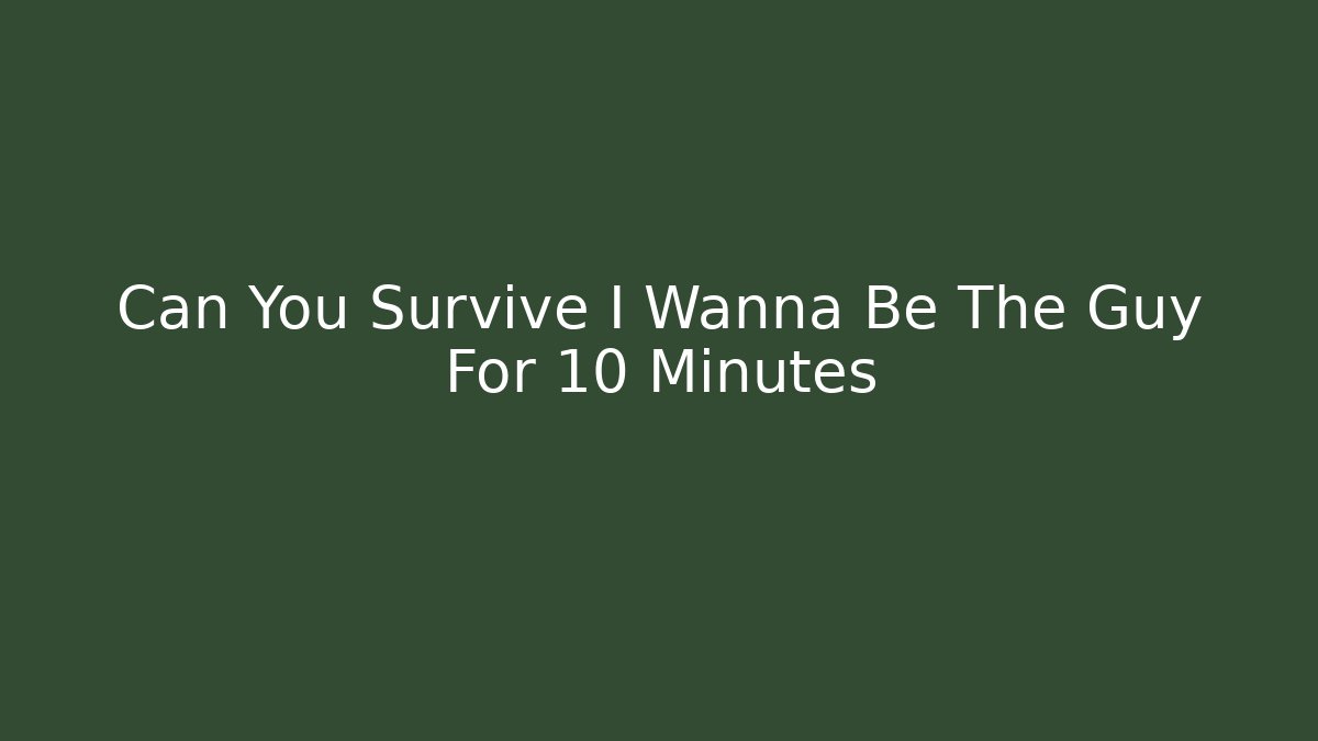 Can You Survive I Wanna Be The Guy For 10 Minutes