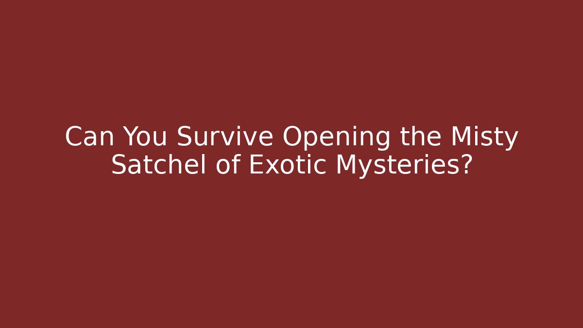 Can You Survive Opening the Misty Satchel of Exotic Mysteries?