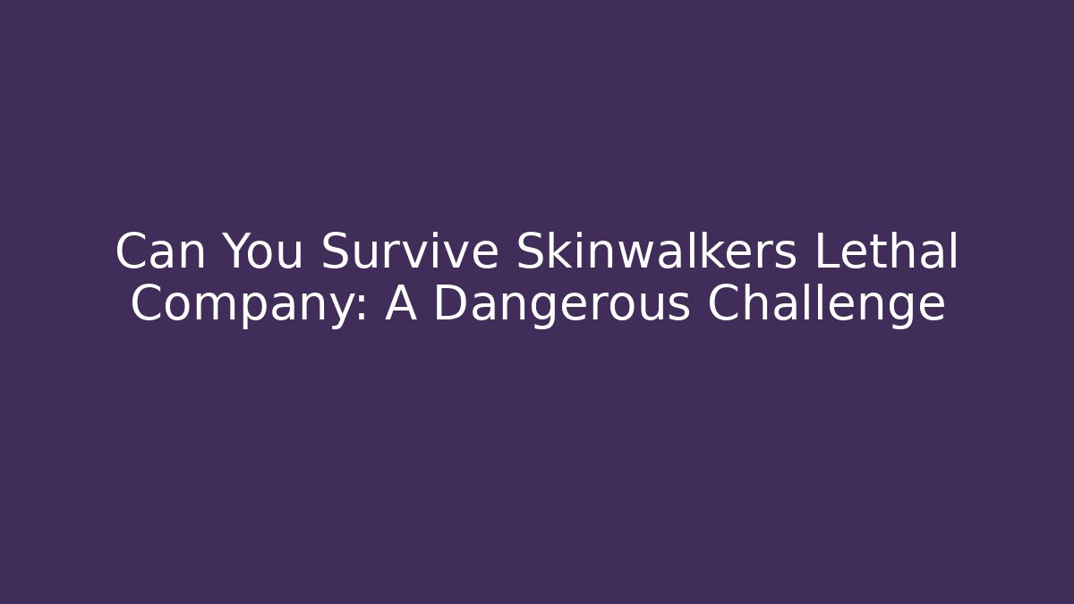 Can You Survive Skinwalkers Lethal Company: A Dangerous Challenge