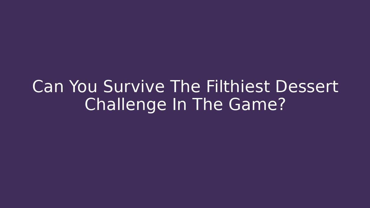 Can You Survive The Filthiest Dessert Challenge In The Game?