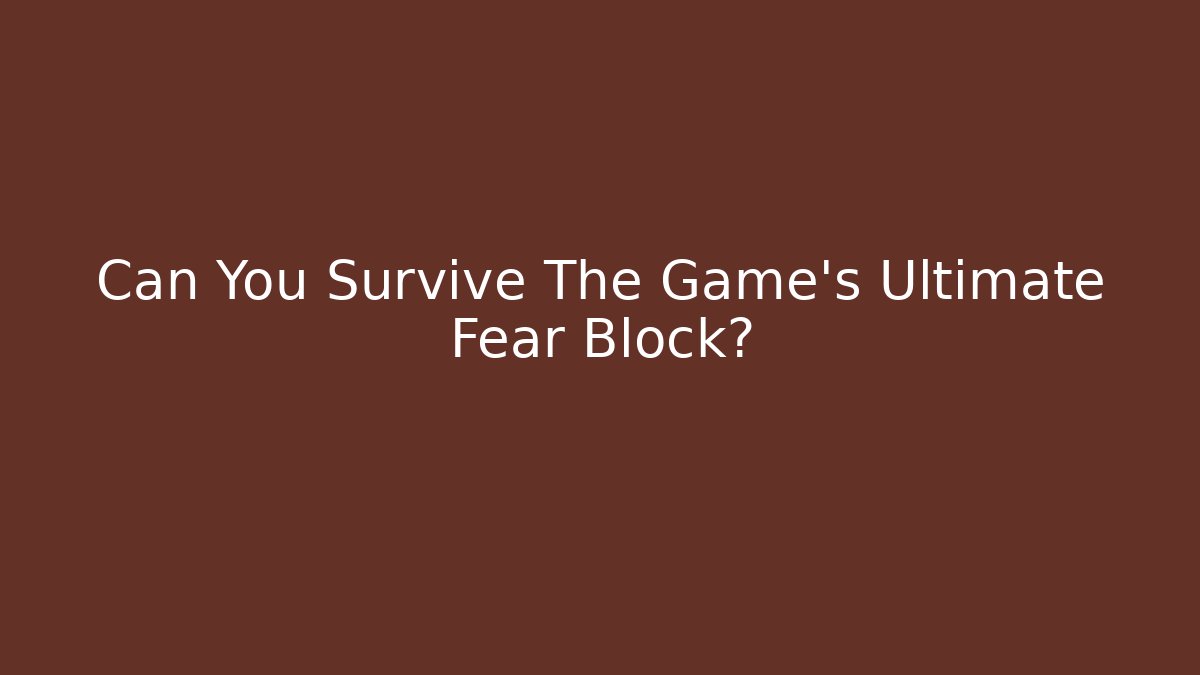 Can You Survive The Game's Ultimate Fear Block?