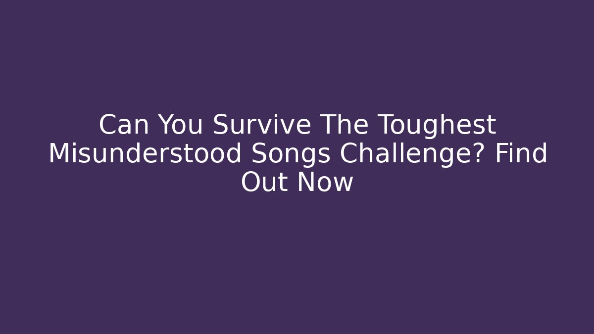 Can You Survive The Toughest Misunderstood Songs Challenge? Find Out Now