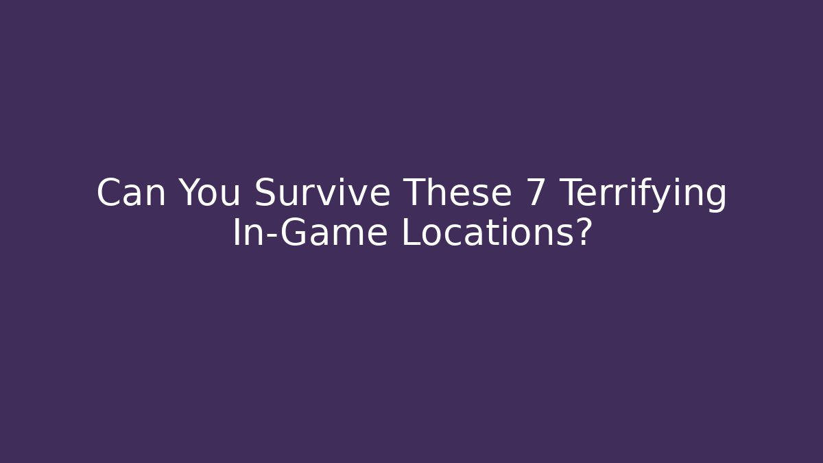 Can You Survive These 7 Terrifying In-Game Locations?