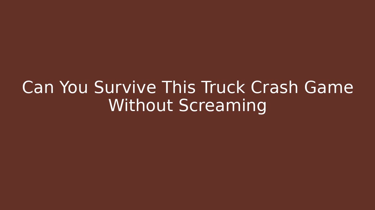 Can You Survive This Truck Crash Game Without Screaming