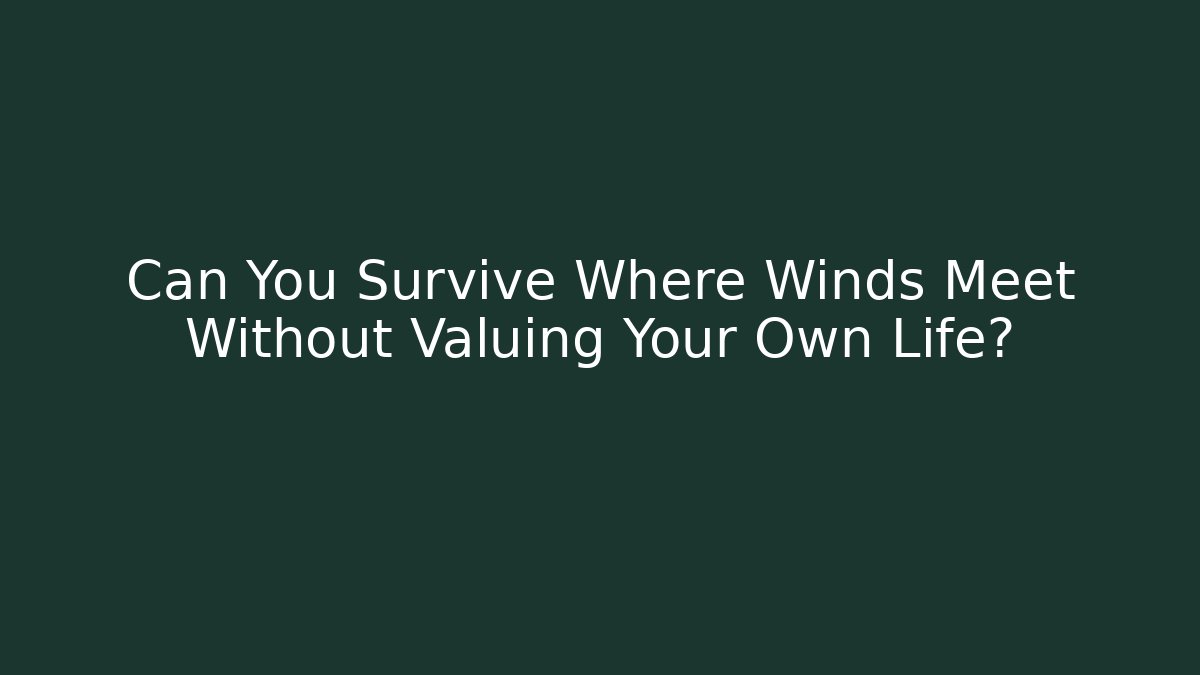 Can You Survive Where Winds Meet Without Valuing Your Own Life?