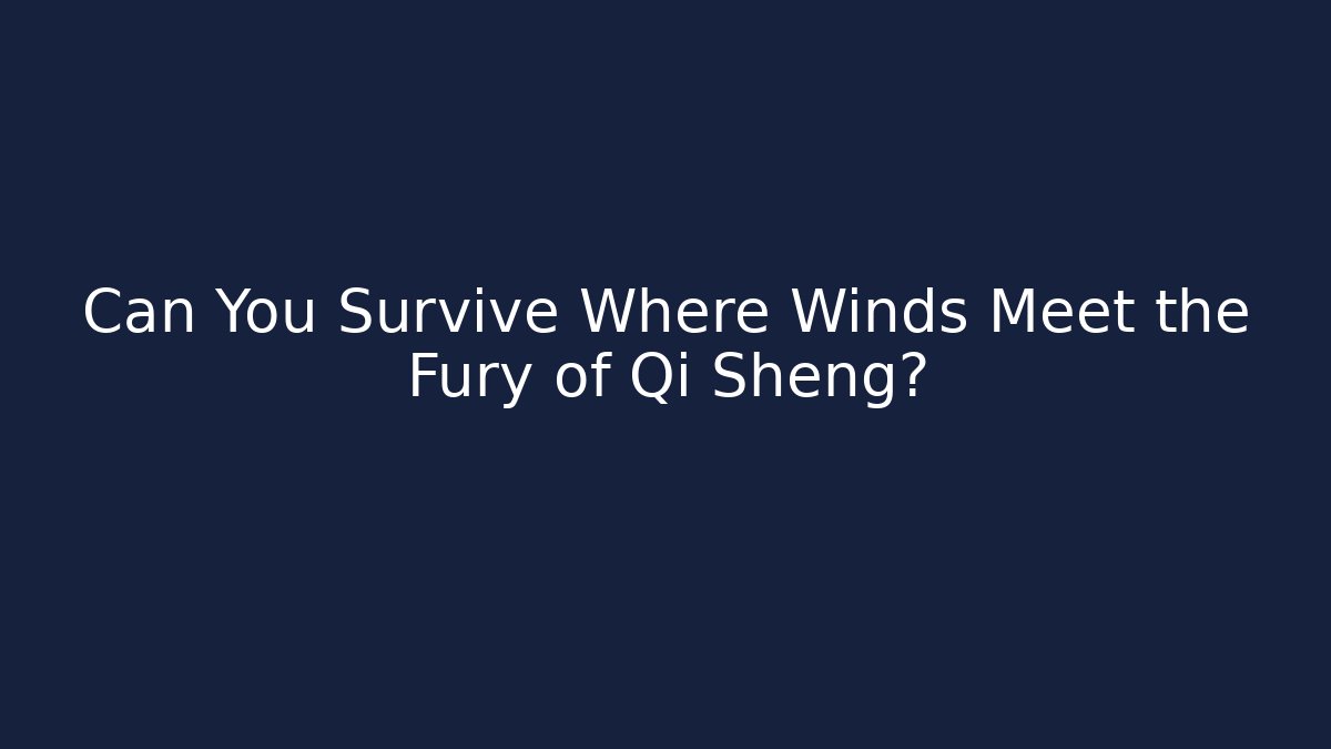 Can You Survive Where Winds Meet the Fury of Qi Sheng?