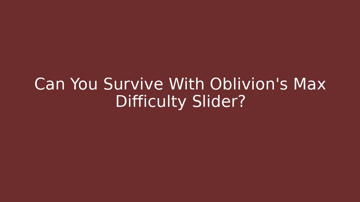 Can You Survive With Oblivion's Max Difficulty Slider?