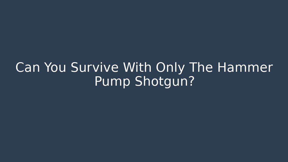 Can You Survive With Only The Hammer Pump Shotgun?