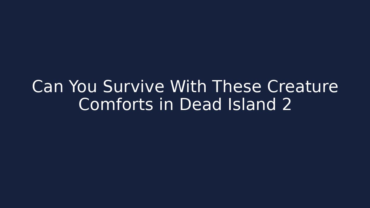Can You Survive With These Creature Comforts in Dead Island 2
