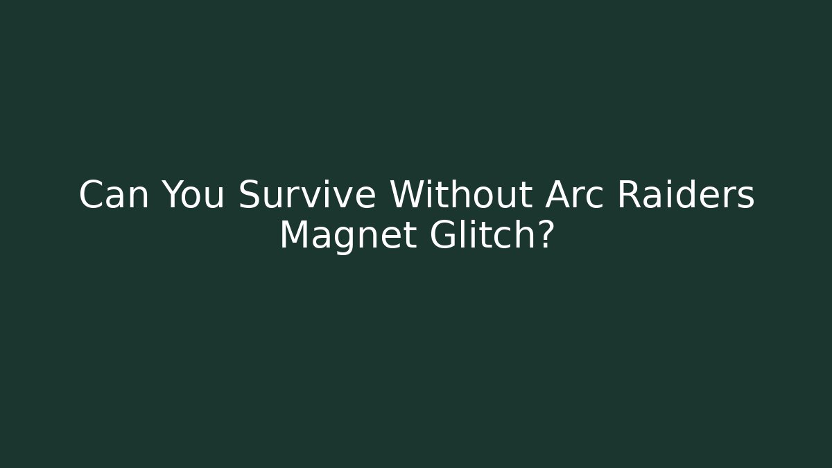 Can You Survive Without Arc Raiders Magnet Glitch?