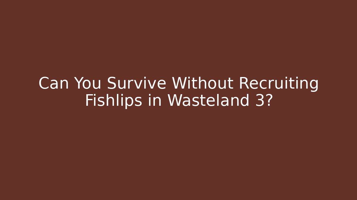 Can You Survive Without Recruiting Fishlips in Wasteland 3?