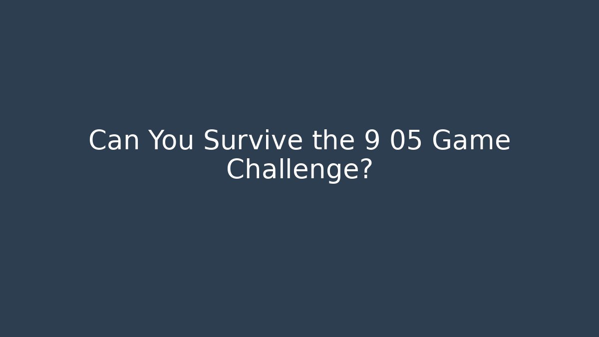 Can You Survive the 9 05 Game Challenge?