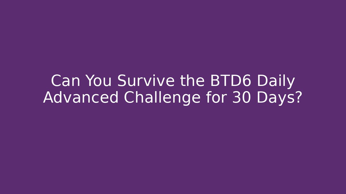 Can You Survive the BTD6 Daily Advanced Challenge for 30 Days?