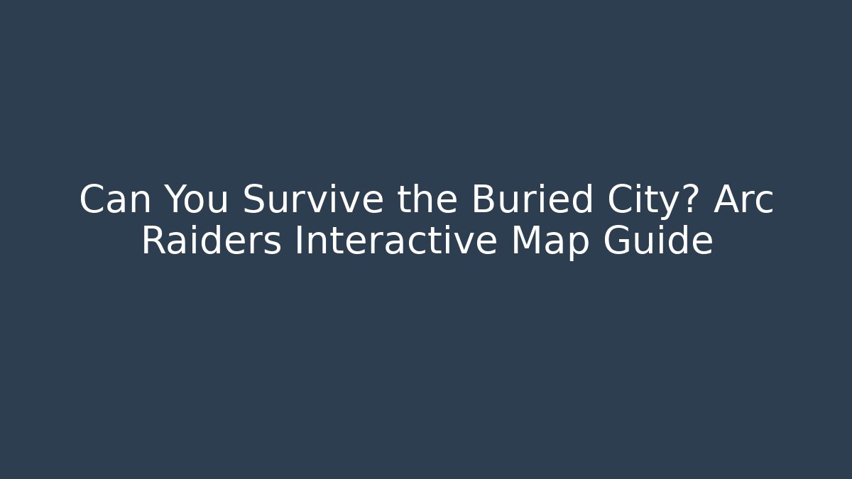 Can You Survive the Buried City? Arc Raiders Interactive Map Guide