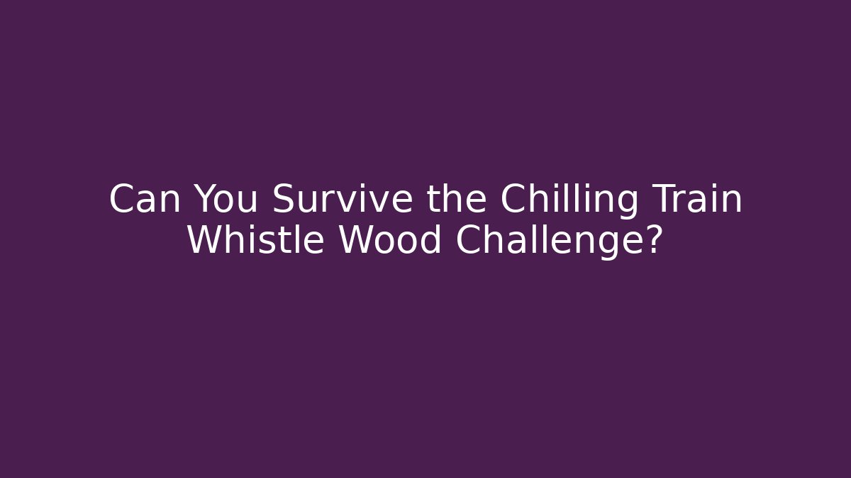Can You Survive the Chilling Train Whistle Wood Challenge?