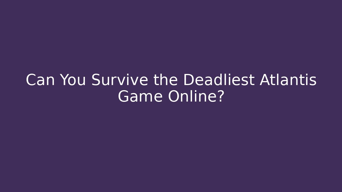 Can You Survive the Deadliest Atlantis Game Online?