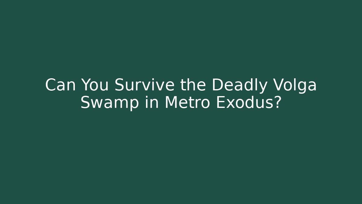 Can You Survive the Deadly Volga Swamp in Metro Exodus?