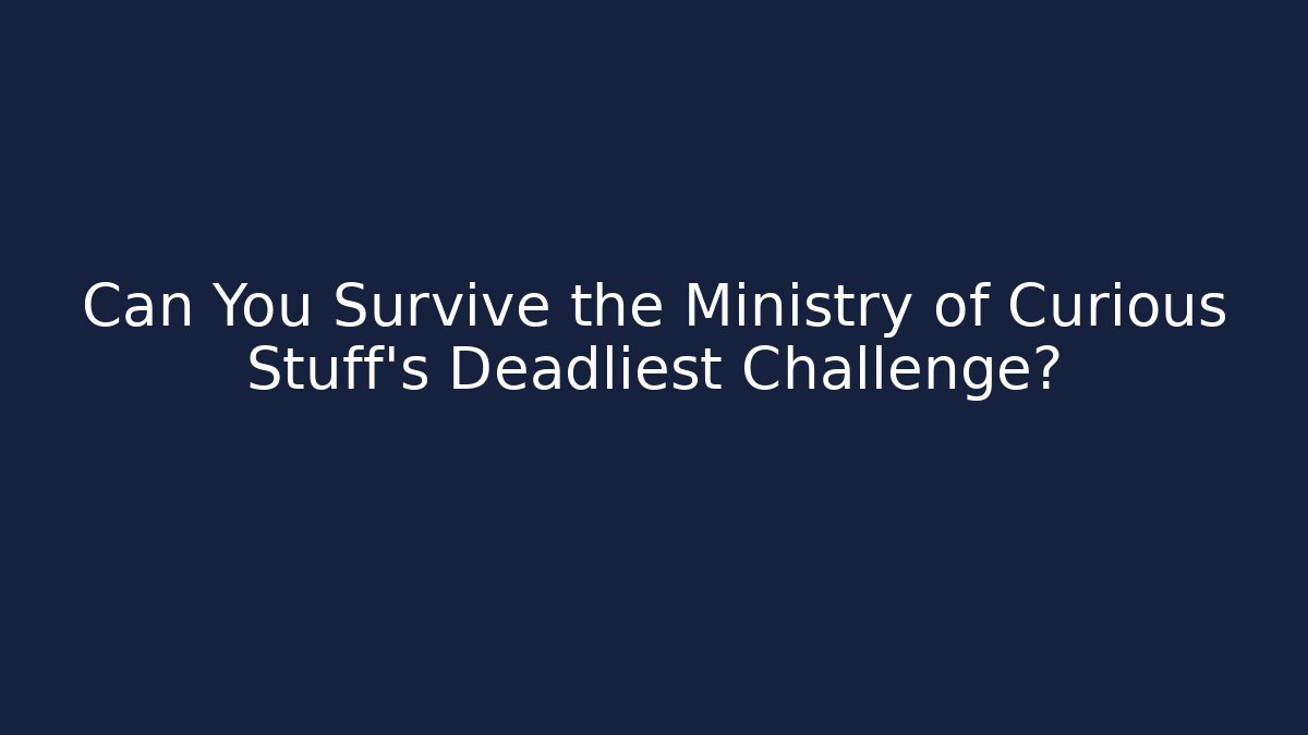 Can You Survive the Ministry of Curious Stuff's Deadliest Challenge?