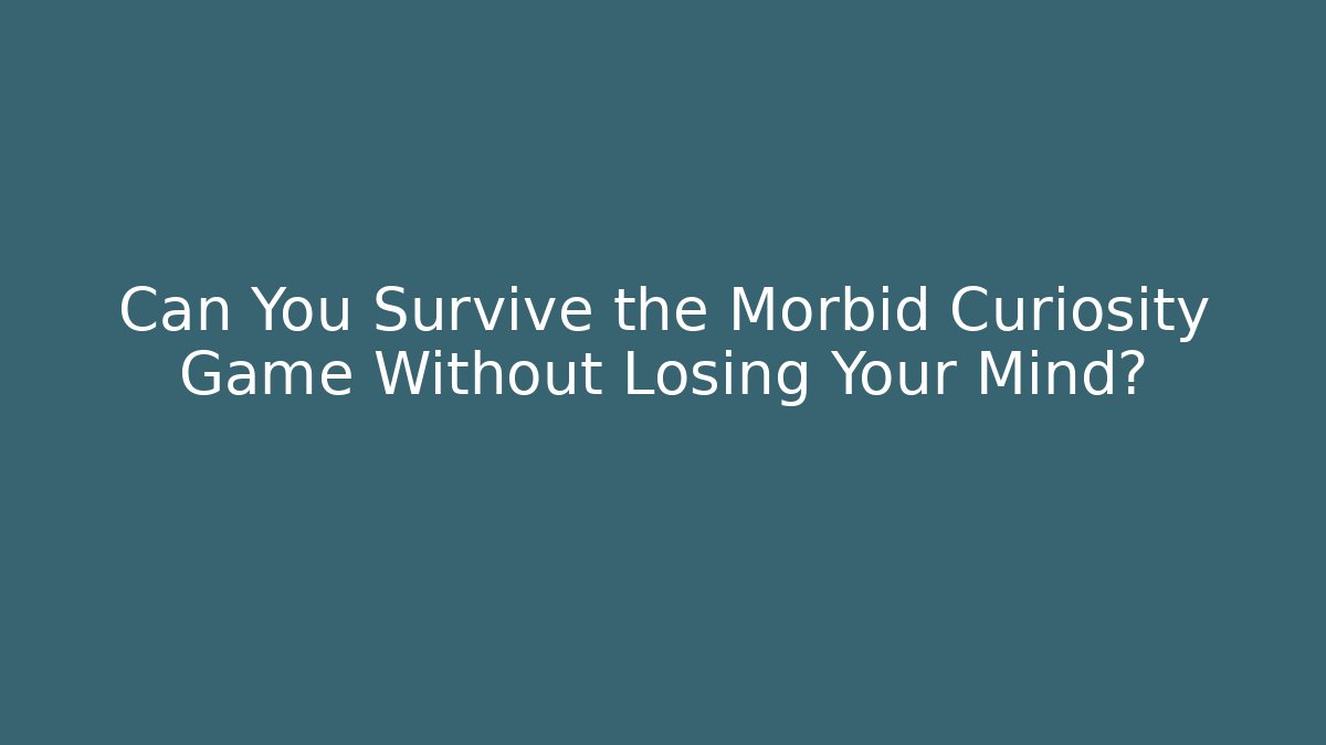 Can You Survive the Morbid Curiosity Game Without Losing Your Mind?
