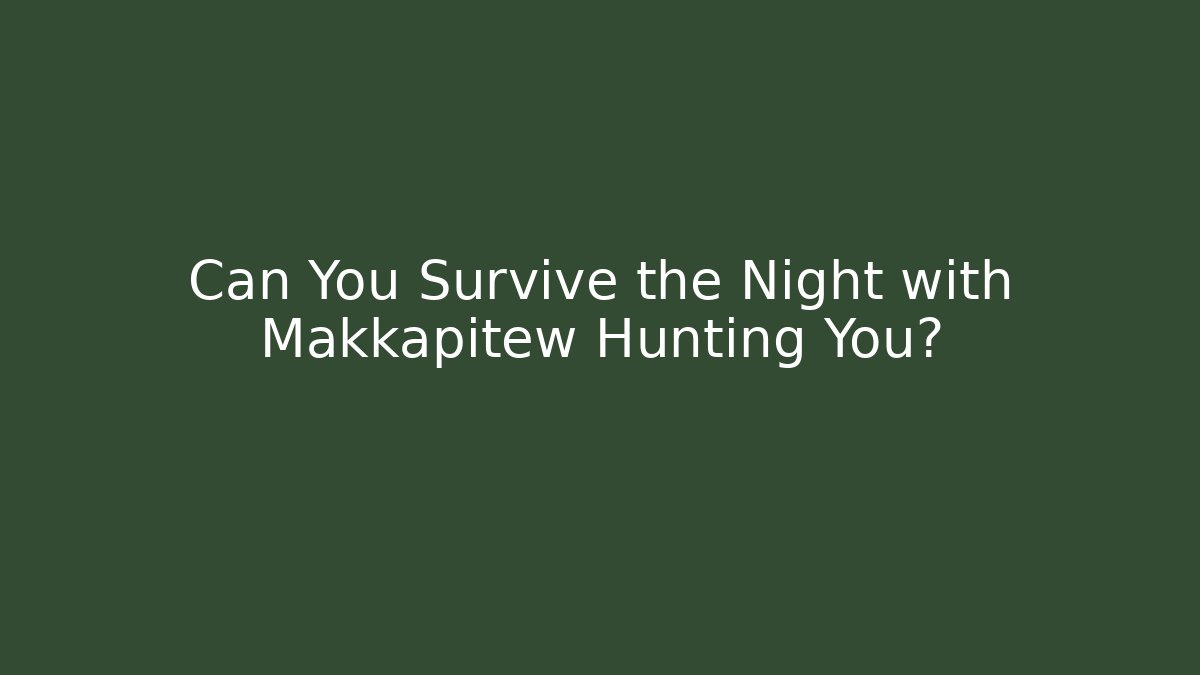 Can You Survive the Night with Makkapitew Hunting You?