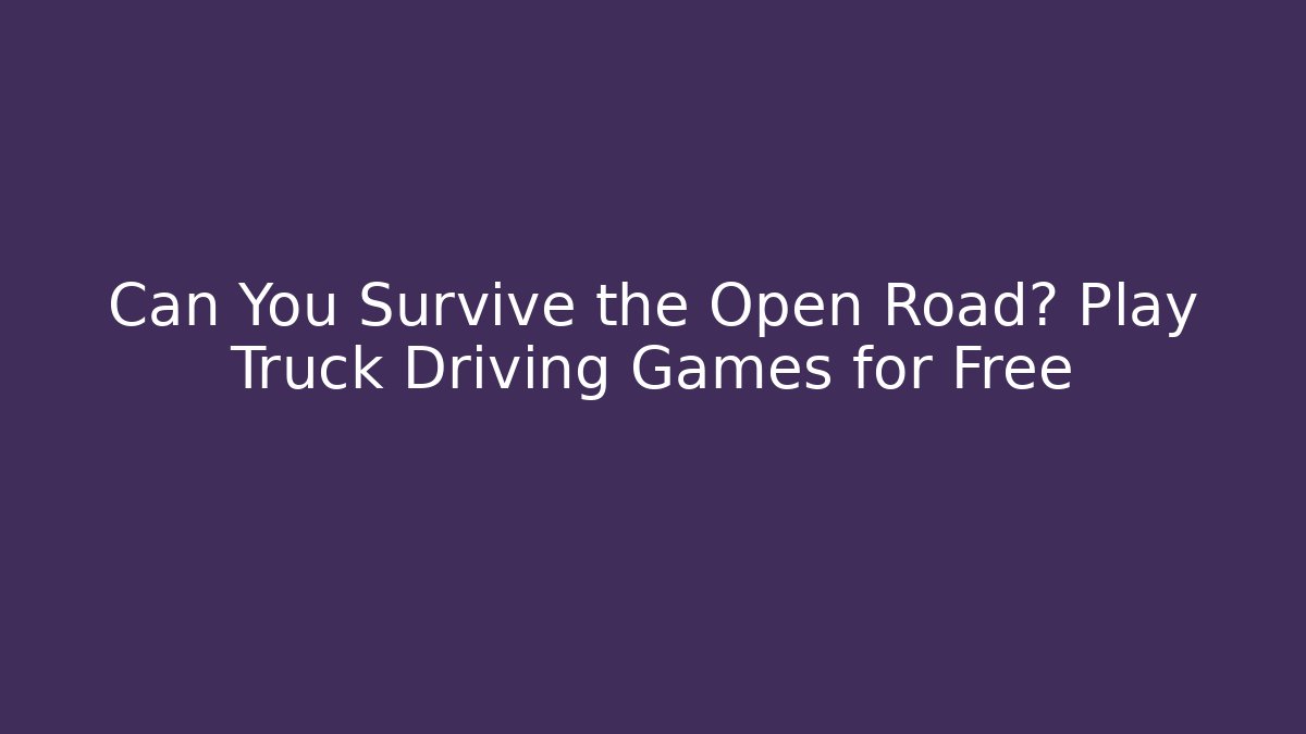 Can You Survive the Open Road? Play Truck Driving Games for Free