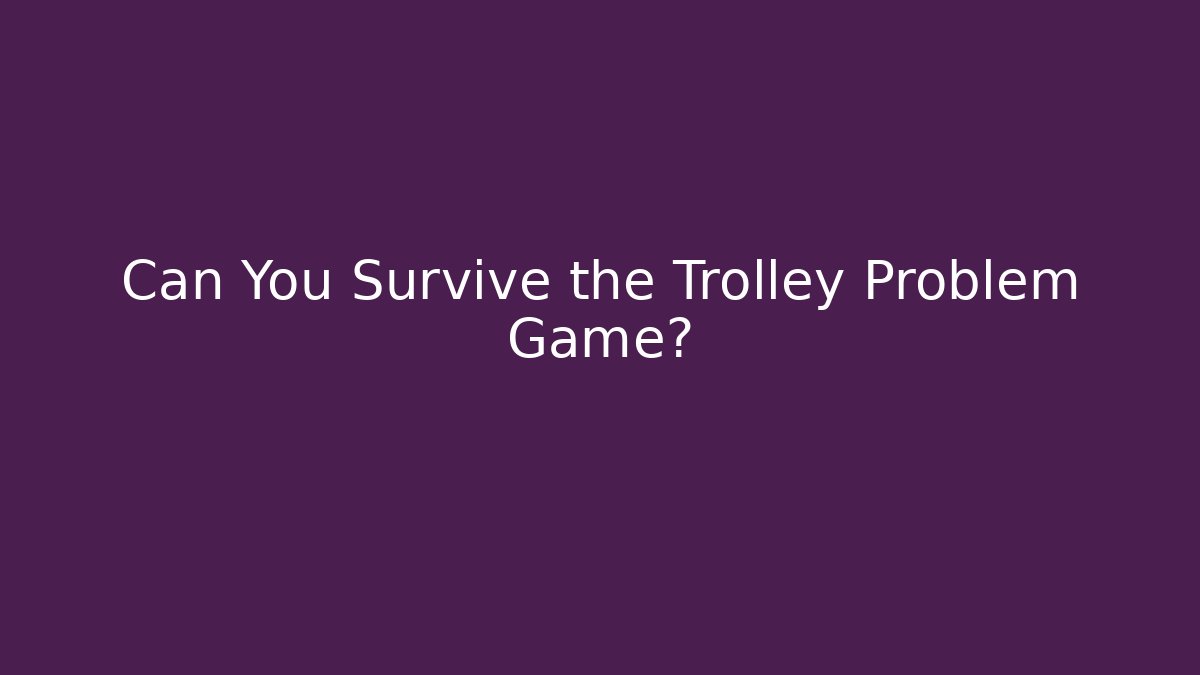 Can You Survive the Trolley Problem Game?