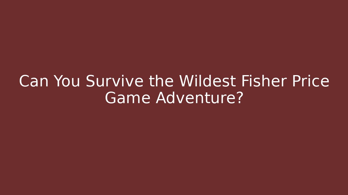 Can You Survive the Wildest Fisher Price Game Adventure?
