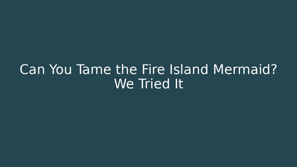 Can You Tame the Fire Island Mermaid? We Tried It