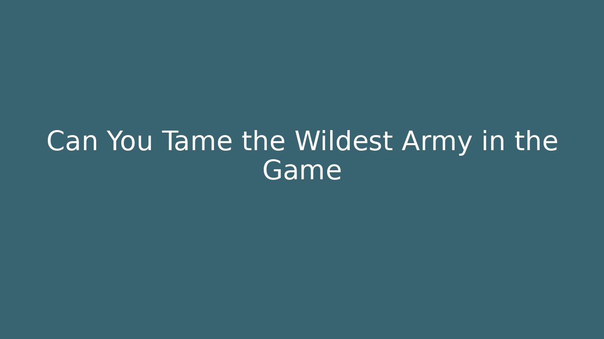 Can You Tame the Wildest Army in the Game