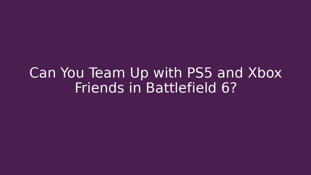 Can You Team Up with PS5 and Xbox Friends in Battlefield 6?
