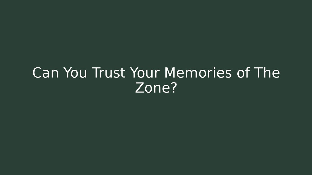 Can You Trust Your Memories of The Zone?
