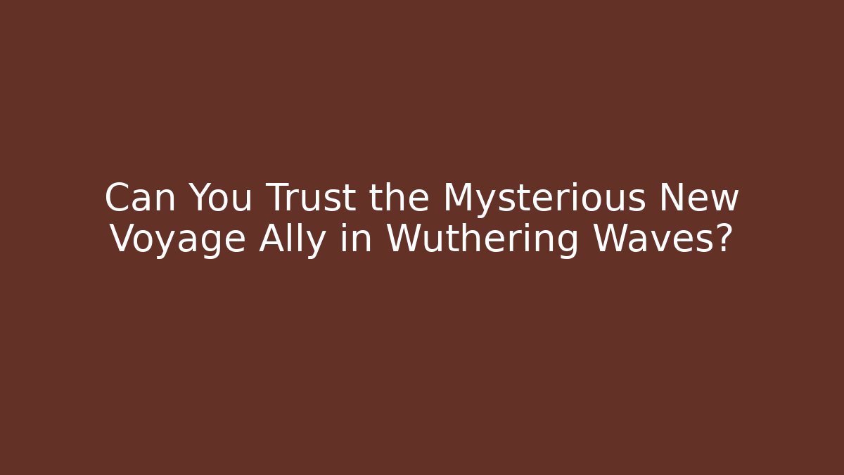 Can You Trust the Mysterious New Voyage Ally in Wuthering Waves?