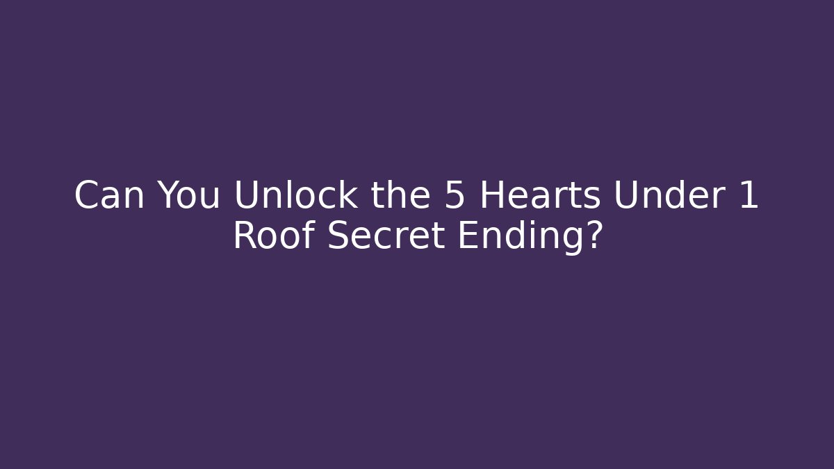 Can You Unlock the 5 Hearts Under 1 Roof Secret Ending?