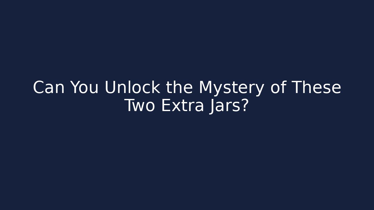 Can You Unlock the Mystery of These Two Extra Jars?