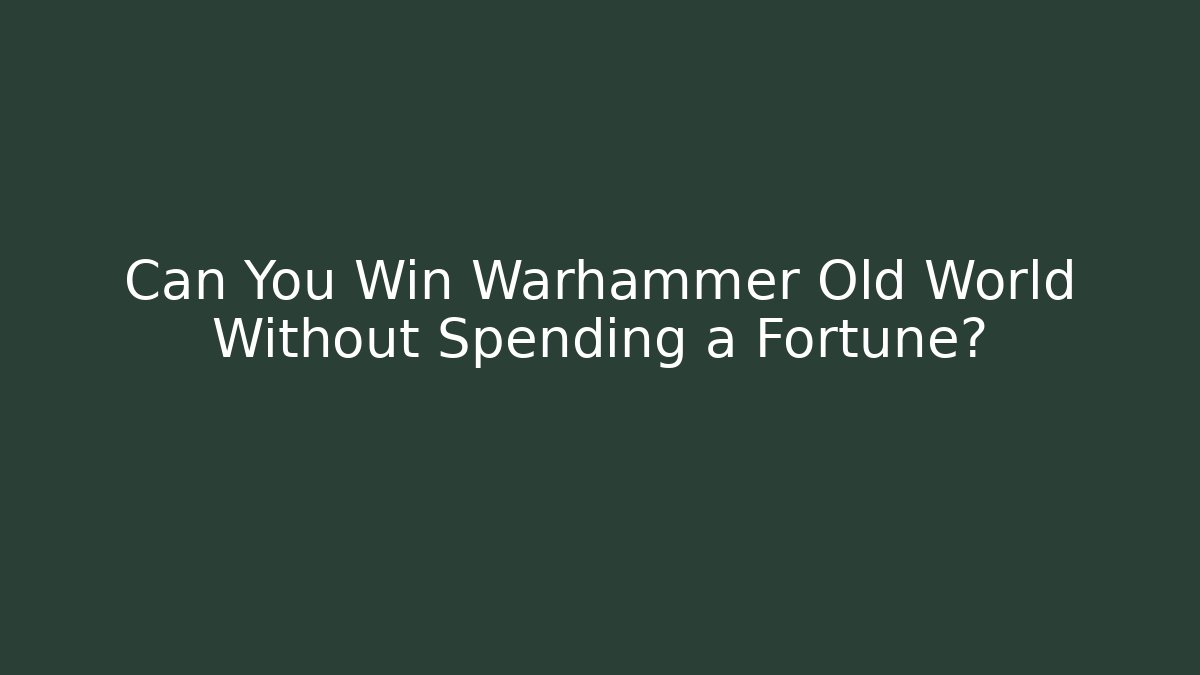 Can You Win Warhammer Old World Without Spending a Fortune?