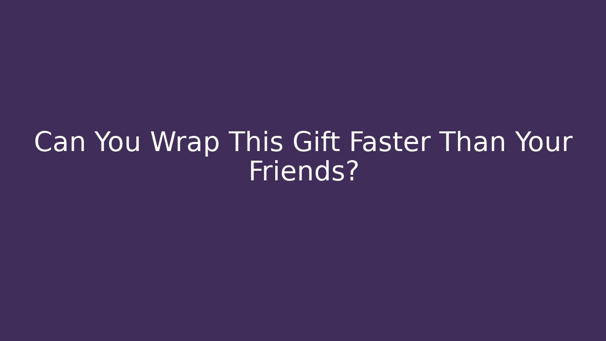 Can You Wrap This Gift Faster Than Your Friends?
