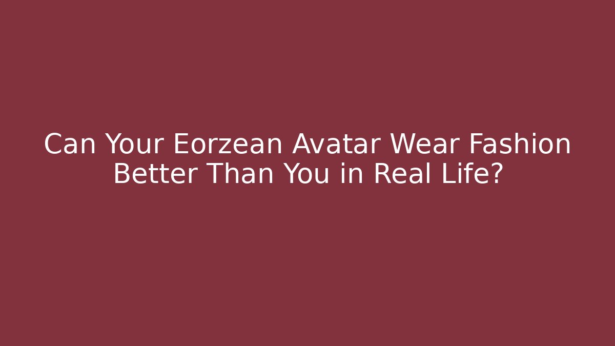 Can Your Eorzean Avatar Wear Fashion Better Than You in Real Life?
