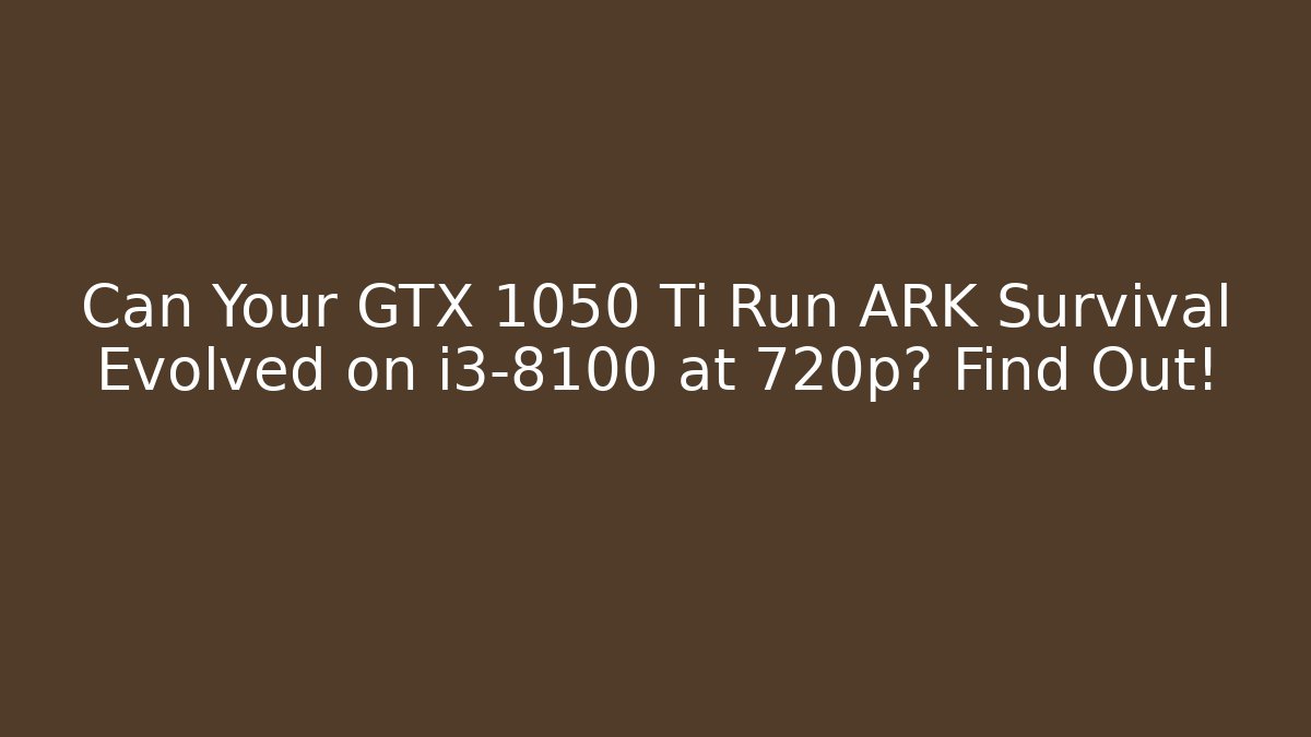 Can Your GTX 1050 Ti Run ARK Survival Evolved on i3-8100 at 720p? Find Out!