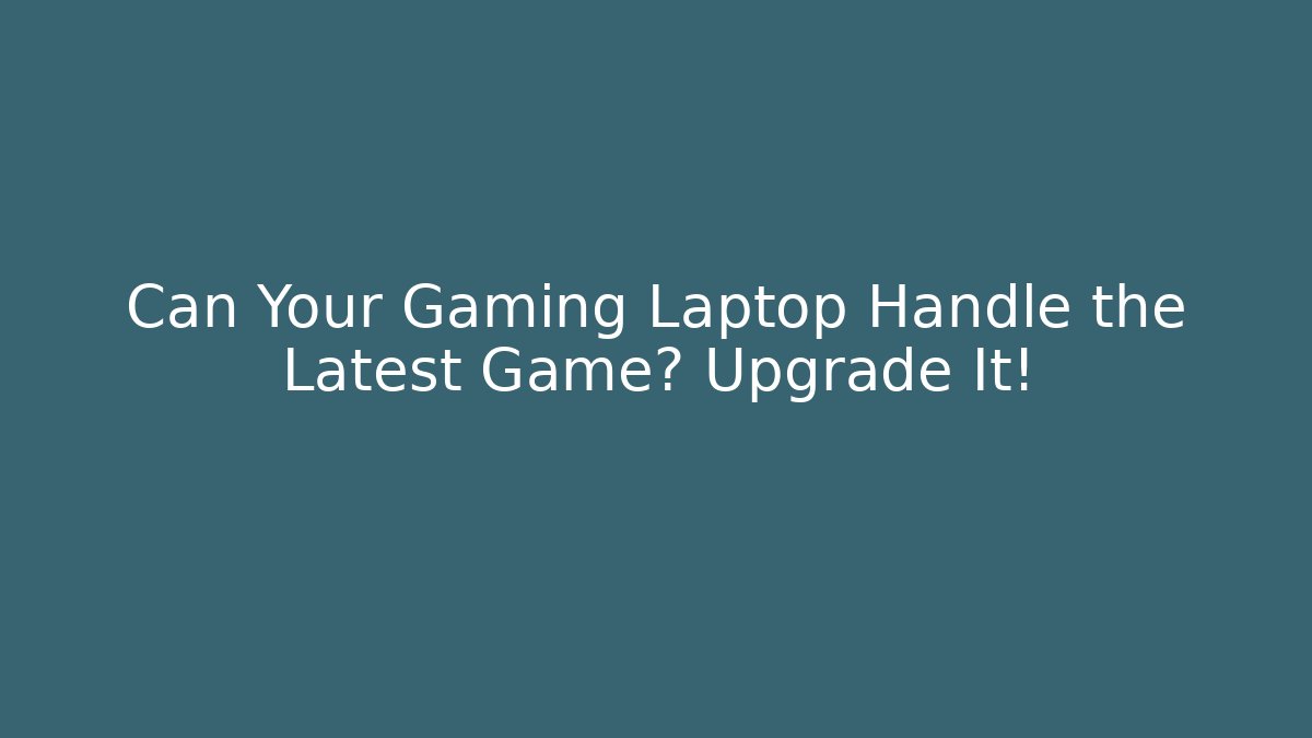 Can Your Gaming Laptop Handle the Latest Game? Upgrade It!